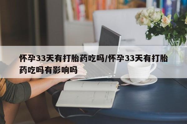 正品打胎药在线购买微信怀孕33天有打胎药吃吗/怀孕33天有打胎药吃吗有影响吗