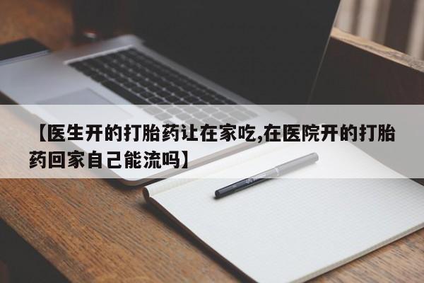 正品打胎药在线购买微信【医生开的打胎药让在家吃,在医院开的打胎药回家自己能流吗】