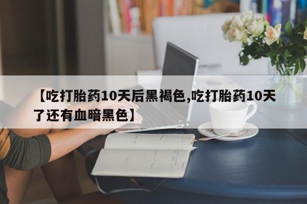 正品打胎药在线购买微信【吃打胎药10天后黑褐色,吃打胎药10天了还有血暗黑色】