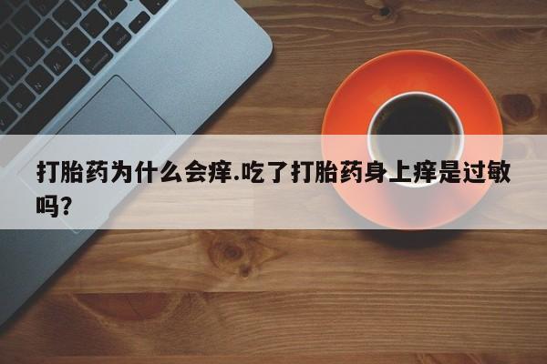 正品打胎药在线购买微信打胎药为什么会痒.吃了打胎药身上痒是过敏吗？