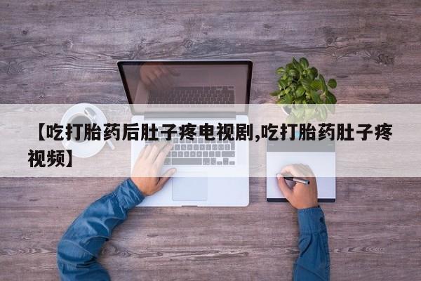 正品打胎药在线购买微信【吃打胎药后肚子疼电视剧,吃打胎药肚子疼视频】