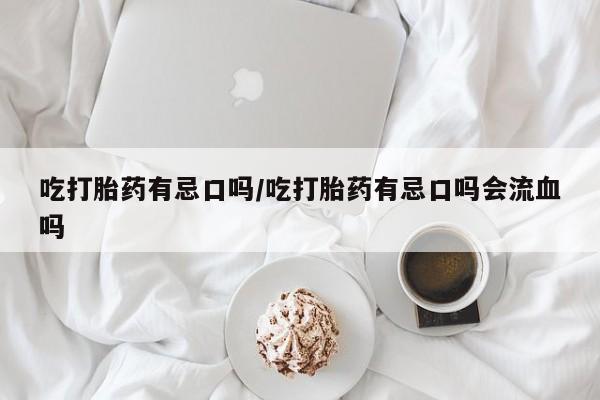正品打胎药在线购买微信吃打胎药有忌口吗/吃打胎药有忌口吗会流血吗