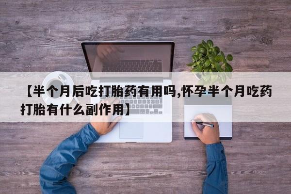 正品打胎药在线购买微信【半个月后吃打胎药有用吗,怀孕半个月吃药打胎有什么副作用】