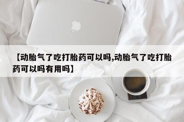 正品打胎药在线购买微信【动胎气了吃打胎药可以吗,动胎气了吃打胎药可以吗有用吗】