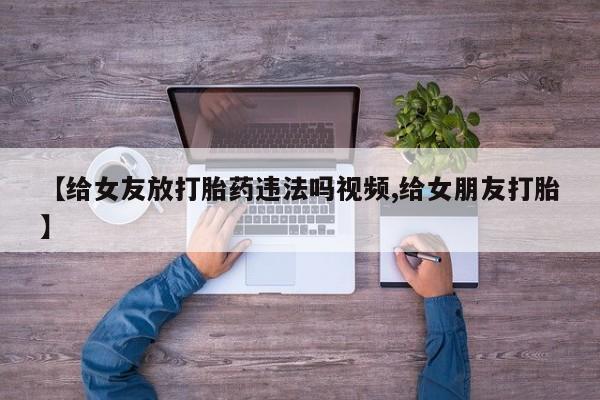 正品打胎药在线购买微信【给女友放打胎药违法吗视频,给女朋友打胎】