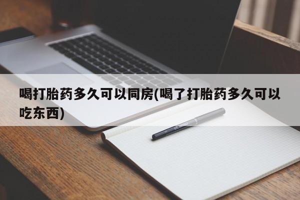 正品打胎药在线购买微信喝打胎药多久可以同房(喝了打胎药多久可以吃东西)