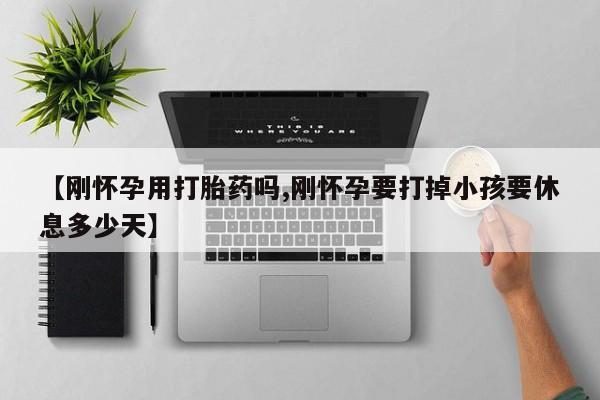 正品打胎药在线购买微信【刚怀孕用打胎药吗,刚怀孕要打掉小孩要休息多少天】