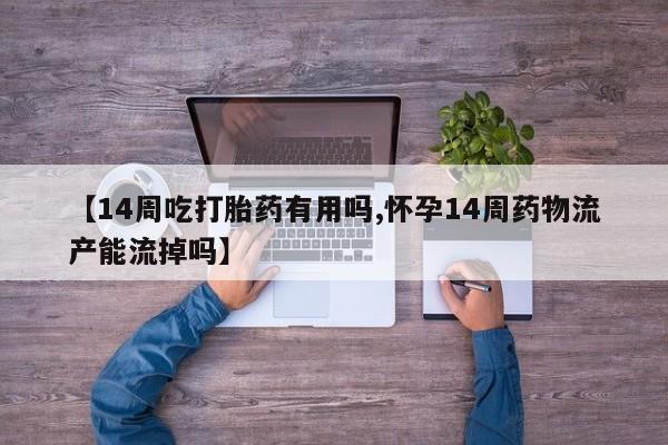 正品打胎药在线购买微信【14周吃打胎药有用吗,怀孕14周药物流产能流掉吗】