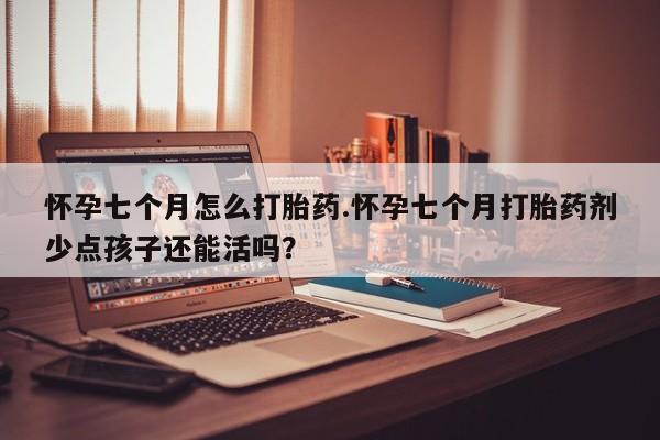 正品打胎药在线购买微信怀孕七个月怎么打胎药.怀孕七个月打胎药剂少点孩子还能活吗？