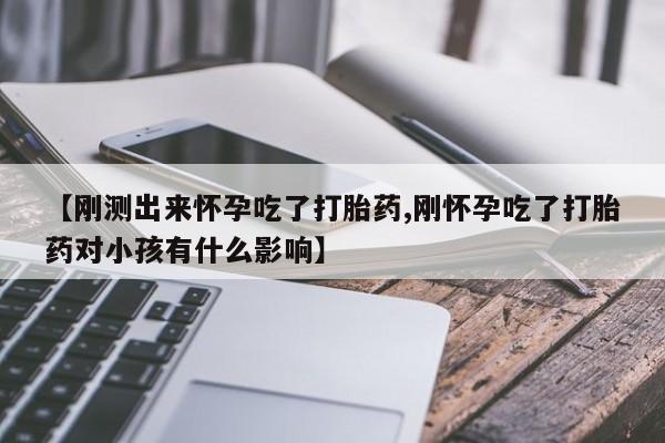 正品打胎药在线购买微信【刚测出来怀孕吃了打胎药,刚怀孕吃了打胎药对小孩有什么影响】