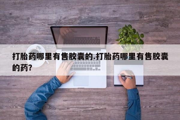 正品打胎药在线购买微信打胎药哪里有售胶囊的.打胎药哪里有售胶囊的药？