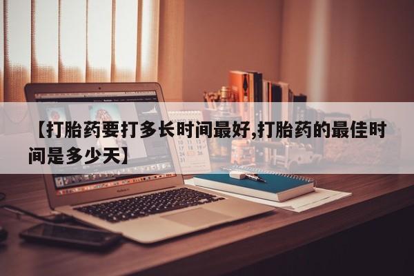 正品打胎药在线购买微信【打胎药要打多长时间最好,打胎药的最佳时间是多少天】