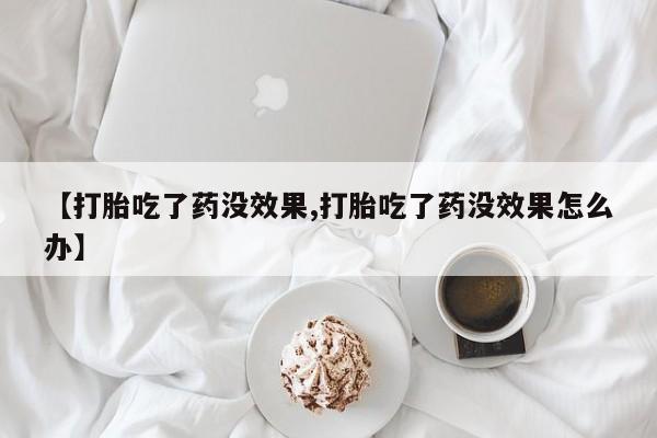 正品打胎药在线购买微信【打胎吃了药没效果,打胎吃了药没效果怎么办】
