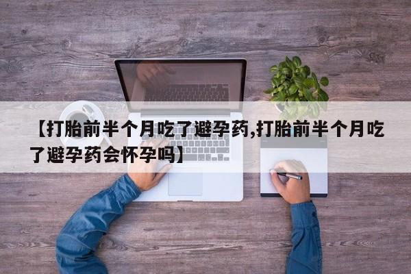 正品打胎药在线购买微信【打胎前半个月吃了避孕药,打胎前半个月吃了避孕药会怀孕吗】