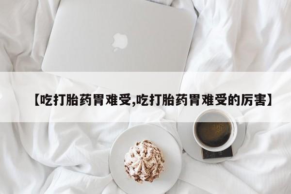 正品打胎药在线购买微信【吃打胎药胃难受,吃打胎药胃难受的厉害】