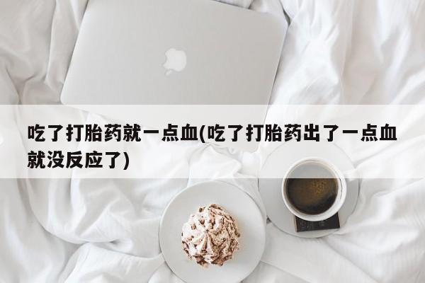正品打胎药在线购买微信吃了打胎药就一点血(吃了打胎药出了一点血就没反应了)