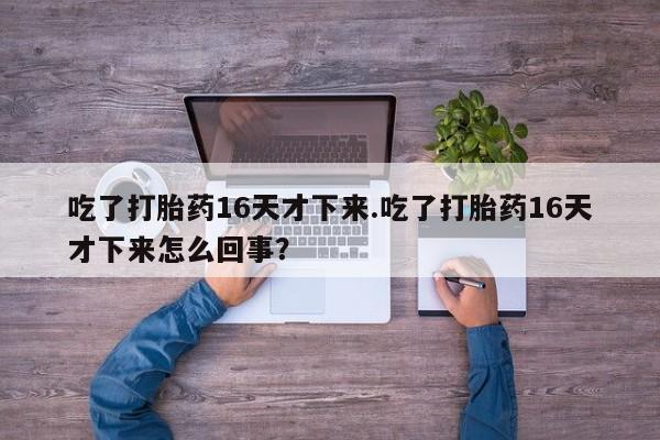 正品打胎药在线购买微信吃了打胎药16天才下来.吃了打胎药16天才下来怎么回事？