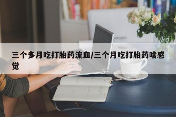 正品打胎药在线购买微信三个多月吃打胎药流血/三个月吃打胎药啥感觉