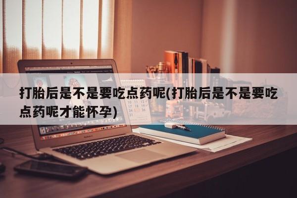 正品打胎药在线购买微信打胎后是不是要吃点药呢(打胎后是不是要吃点药呢才能怀孕)