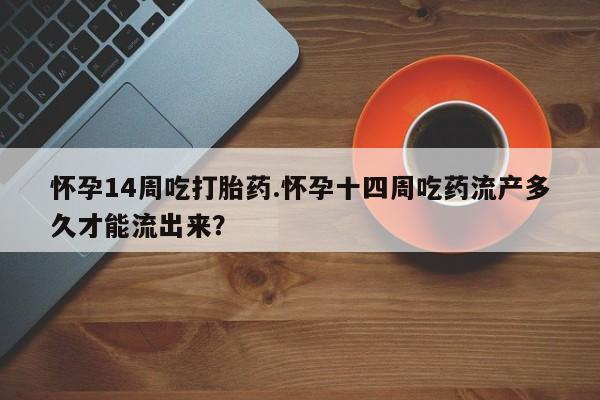 正品打胎药在线购买微信怀孕14周吃打胎药.怀孕十四周吃药流产多久才能流出来？