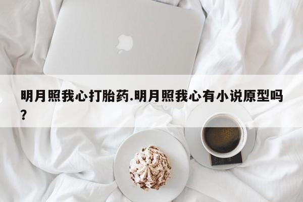 正品打胎药在线购买微信明月照我心打胎药.明月照我心有小说原型吗？