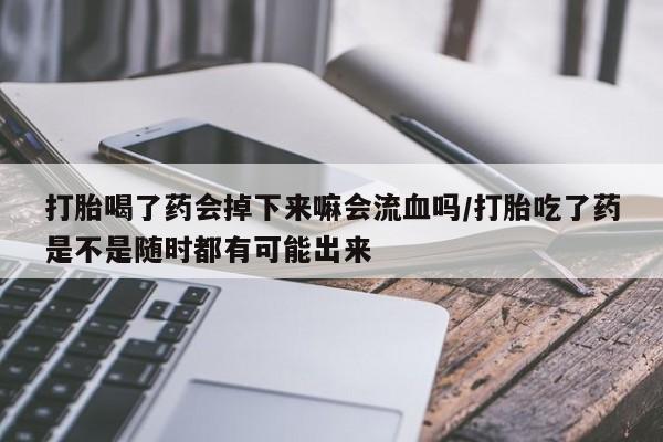 正品打胎药在线购买微信打胎喝了药会掉下来嘛会流血吗/打胎吃了药是不是随时都有可能出来