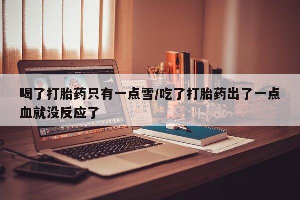 正品打胎药在线购买微信喝了打胎药只有一点雪/吃了打胎药出了一点血就没反应了