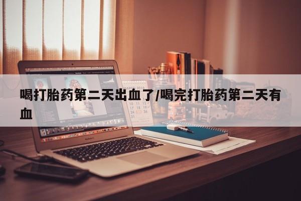 正品打胎药在线购买微信喝打胎药第二天出血了/喝完打胎药第二天有血