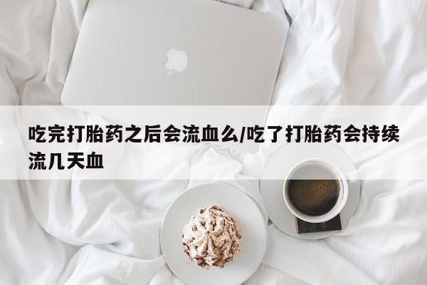 正品打胎药在线购买微信吃完打胎药之后会流血么/吃了打胎药会持续流几天血