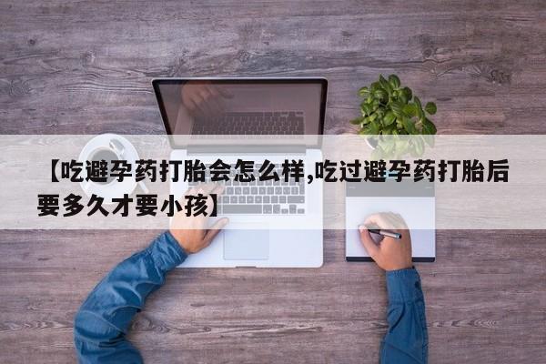 正品打胎药在线购买微信【吃避孕药打胎会怎么样,吃过避孕药打胎后要多久才要小孩】
