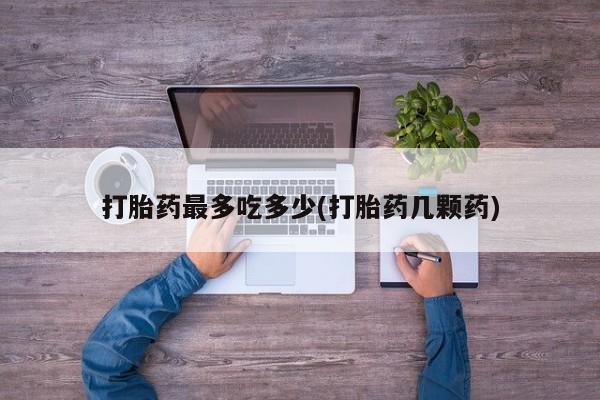 正品打胎药在线购买微信打胎药最多吃多少(打胎药几颗药)