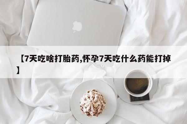 正品打胎药在线购买微信【7天吃啥打胎药,怀孕7天吃什么药能打掉】