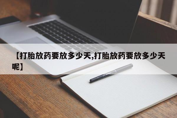 正品打胎药在线购买微信【打胎放药要放多少天,打胎放药要放多少天呢】