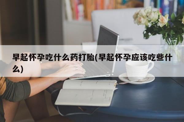 正品打胎药在线购买微信早起怀孕吃什么药打胎(早起怀孕应该吃些什么)