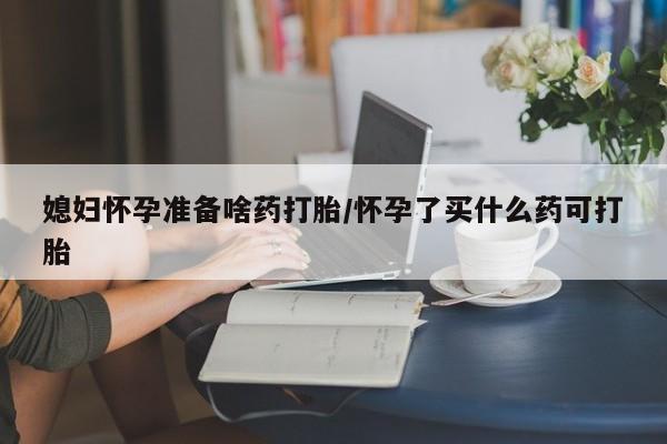 正品打胎药在线购买微信媳妇怀孕准备啥药打胎/怀孕了买什么药可打胎