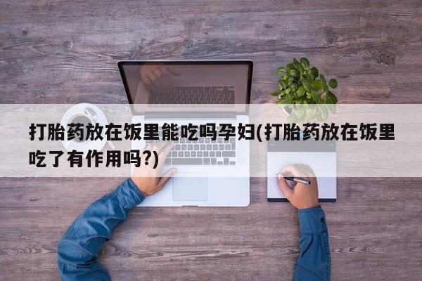 正品打胎药在线购买微信打胎药放在饭里能吃吗孕妇(打胎药放在饭里吃了有作用吗?)