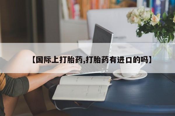 正品打胎药在线购买微信【国际上打胎药,打胎药有进口的吗】