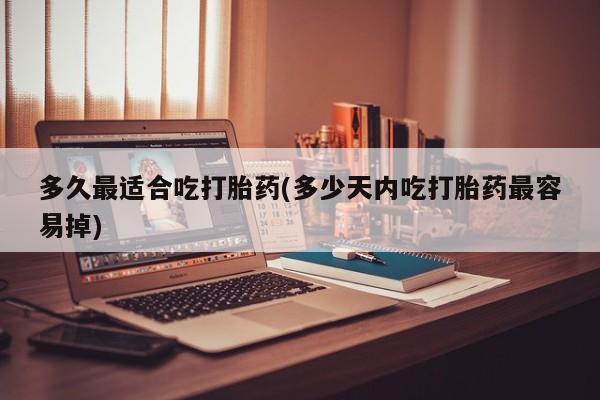 正品打胎药在线购买微信多久最适合吃打胎药(多少天内吃打胎药最容易掉)