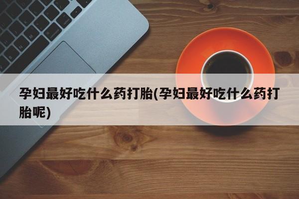 正品打胎药在线购买微信孕妇最好吃什么药打胎(孕妇最好吃什么药打胎呢)
