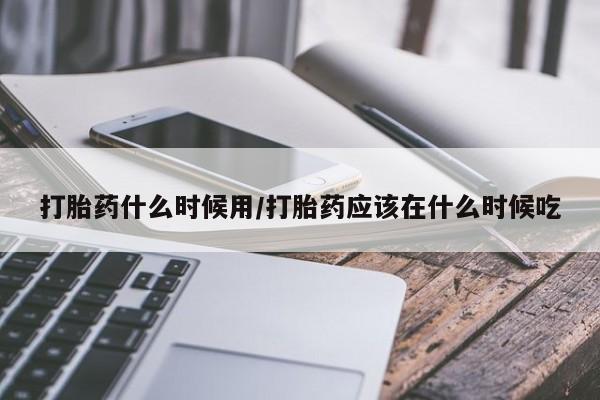 正品打胎药在线购买微信打胎药什么时候用/打胎药应该在什么时候吃