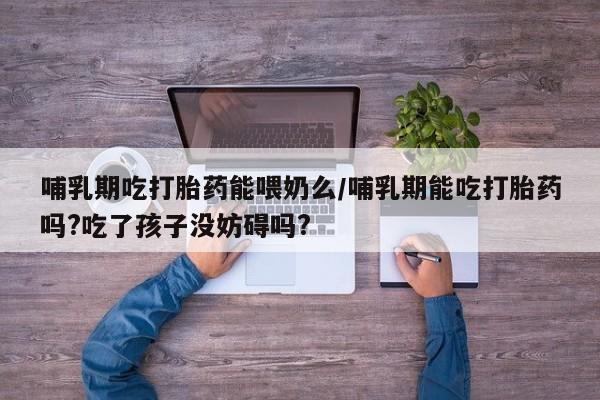 正品打胎药在线购买微信哺乳期吃打胎药能喂奶么/哺乳期能吃打胎药吗?吃了孩子没妨碍吗?