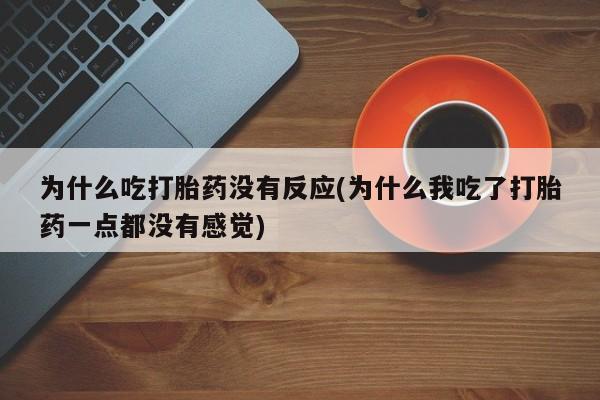 正品打胎药在线购买微信为什么吃打胎药没有反应(为什么我吃了打胎药一点都没有感觉)