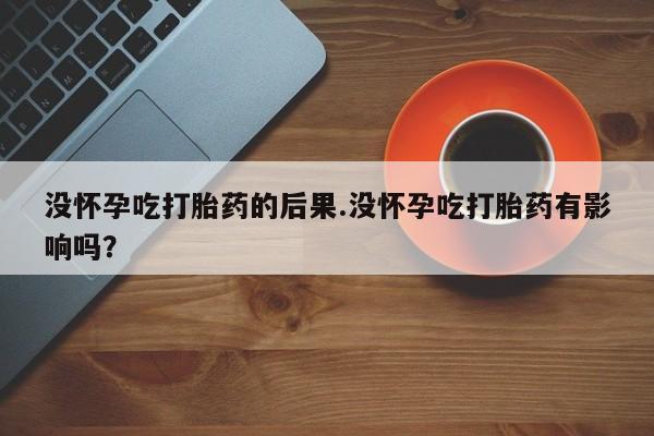 正品打胎药在线购买微信没怀孕吃打胎药的后果.没怀孕吃打胎药有影响吗？
