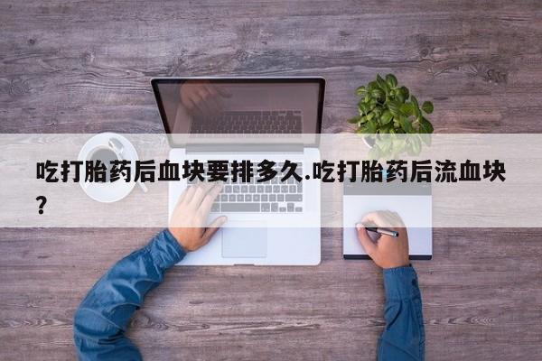 正品打胎药在线购买微信吃打胎药后血块要排多久.吃打胎药后流血块？