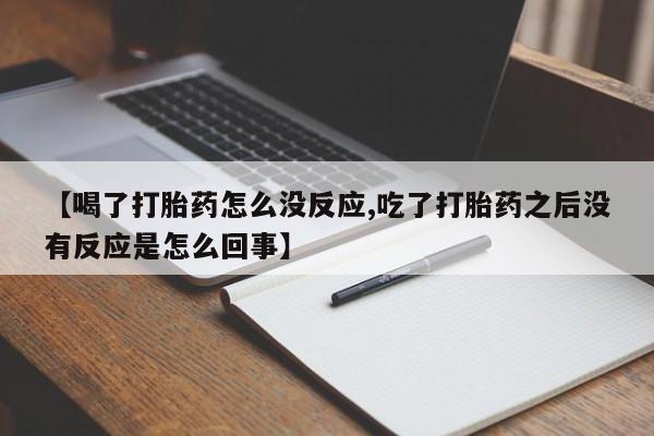 正品打胎药在线购买微信【喝了打胎药怎么没反应,吃了打胎药之后没有反应是怎么回事】