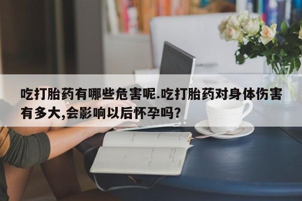 正品打胎药在线购买微信吃打胎药有哪些危害呢.吃打胎药对身体伤害有多大,会影响以后怀孕吗？
