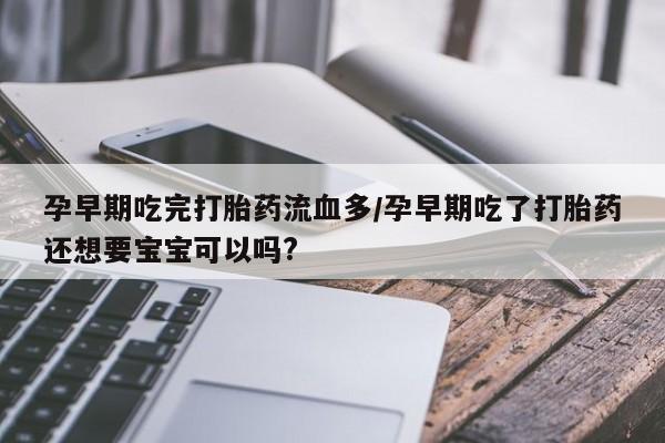 正品打胎药在线购买微信孕早期吃完打胎药流血多/孕早期吃了打胎药还想要宝宝可以吗?