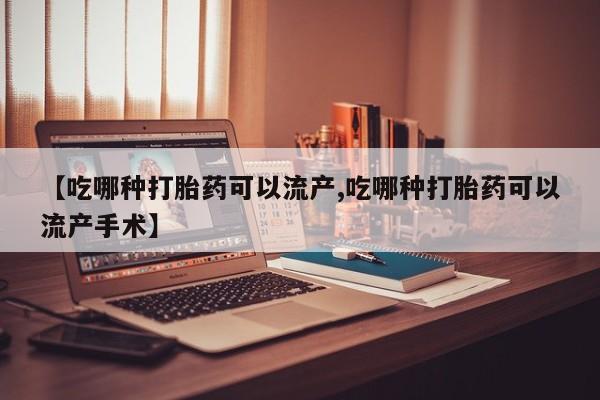 正品打胎药在线购买微信【吃哪种打胎药可以流产,吃哪种打胎药可以流产手术】